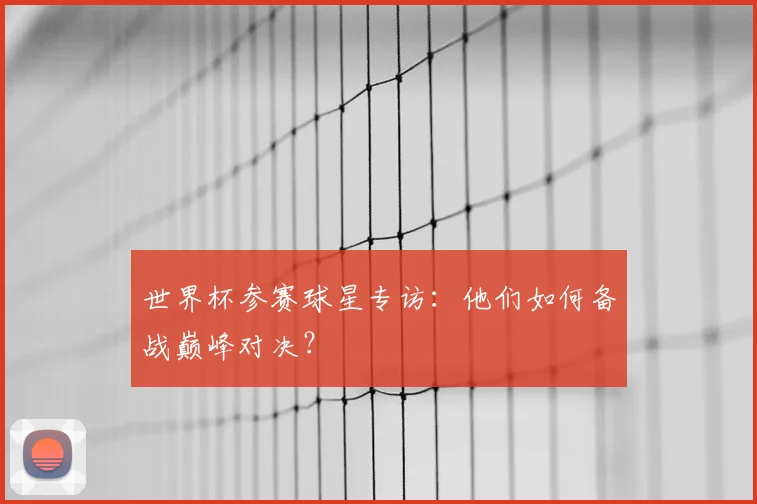 世界杯参赛球星专访:他们如何备战巅峰对决?